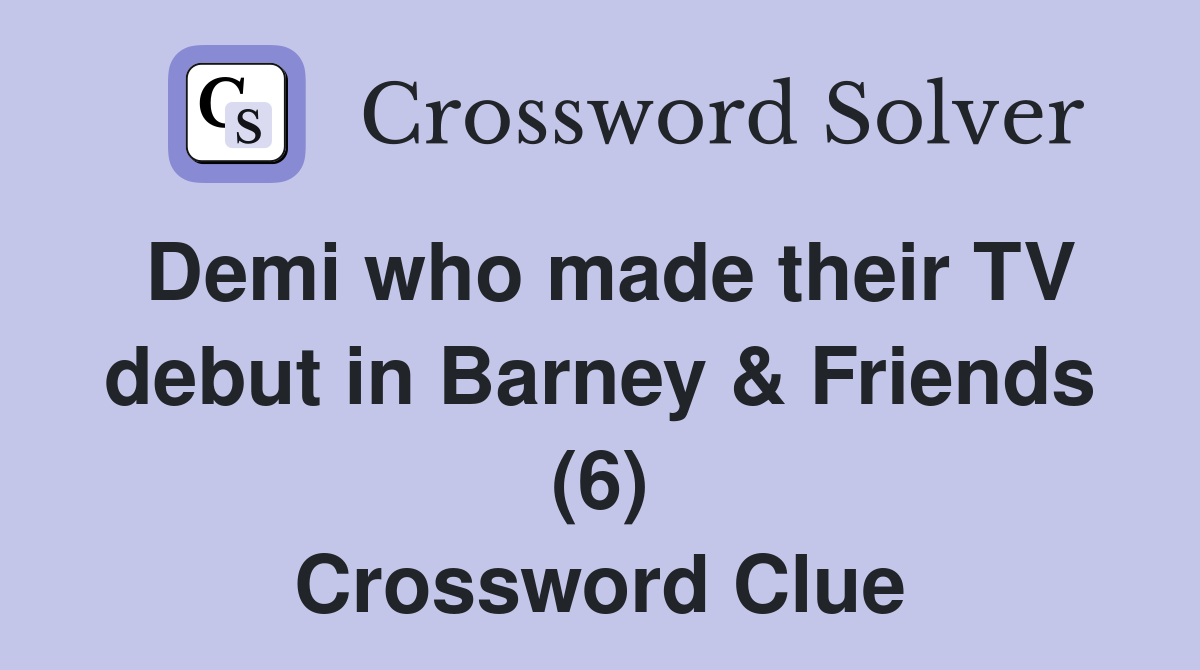 Demi who made their TV debut in Barney & Friends (6) Crossword Clue