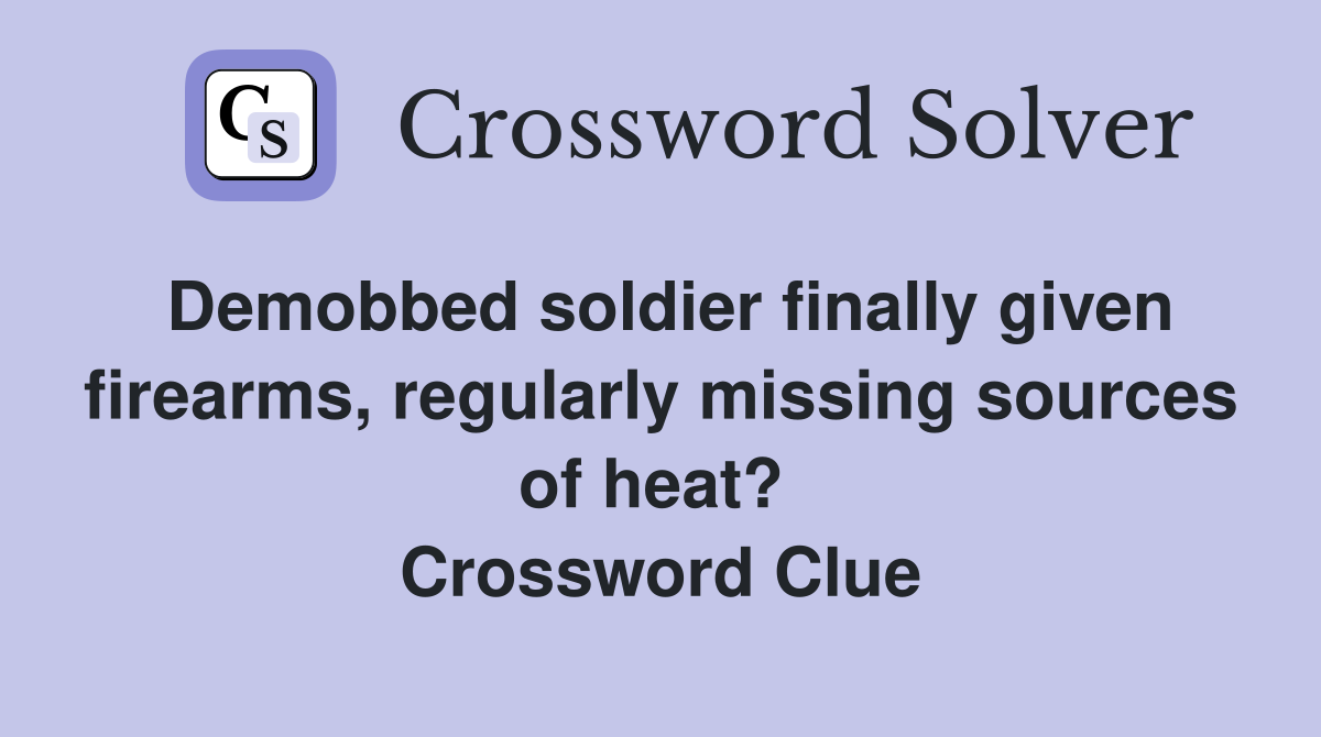 Demobbed soldier finally given firearms, regularly missing sources of heat?  Crossword Clue