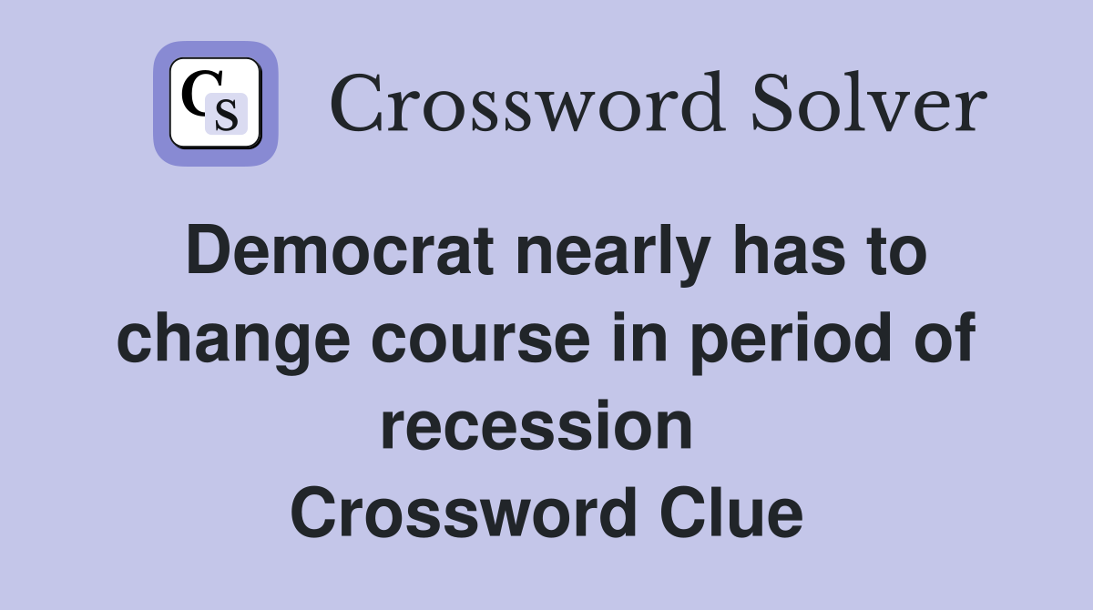 Democrat nearly has to change course in period of recession  Crossword Clue
