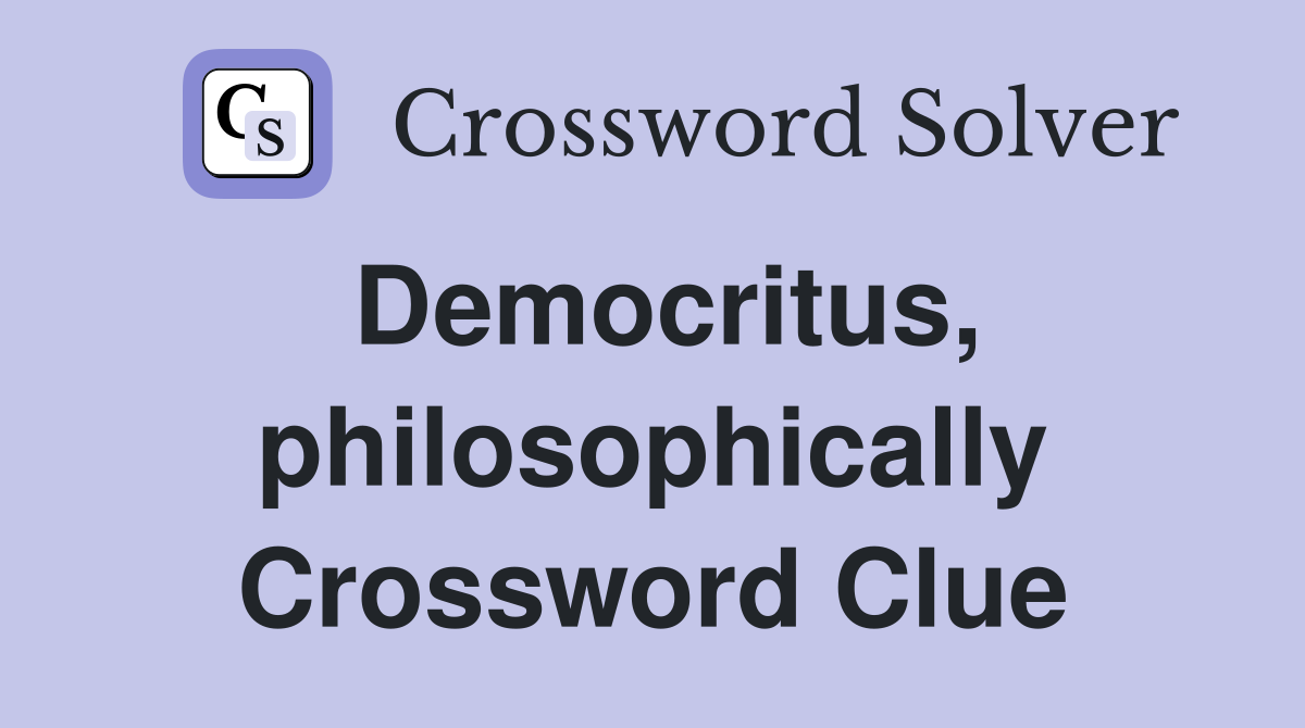 Democritus, philosophically Crossword Clue