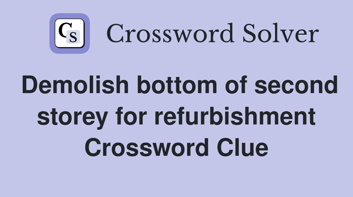 Demolish bottom of second storey for refurbishment Crossword Clue