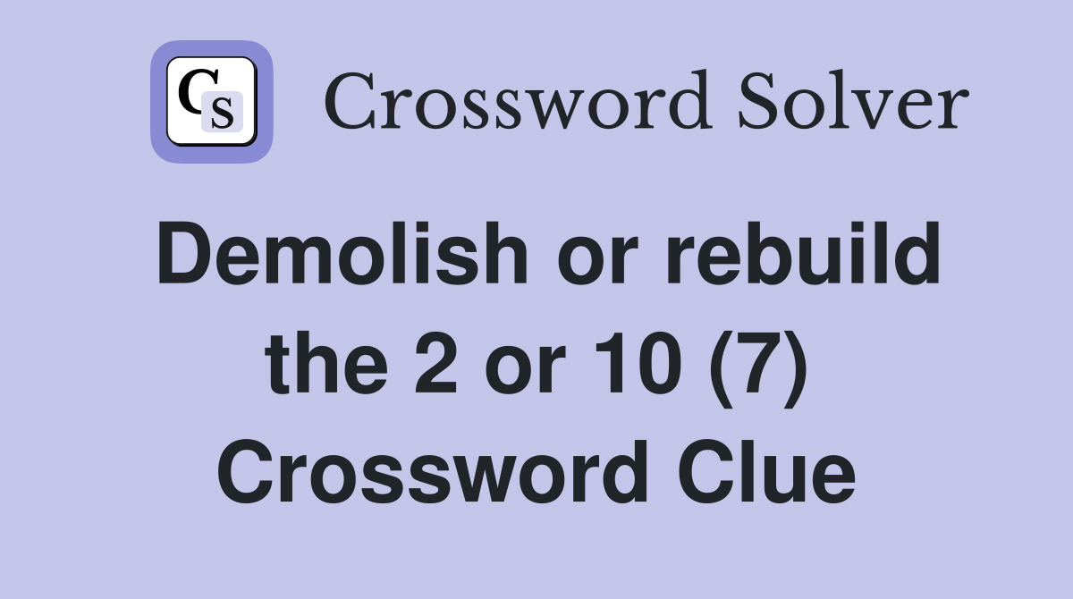 Demolish or rebuild the 2 or 10 (7) Crossword Clue