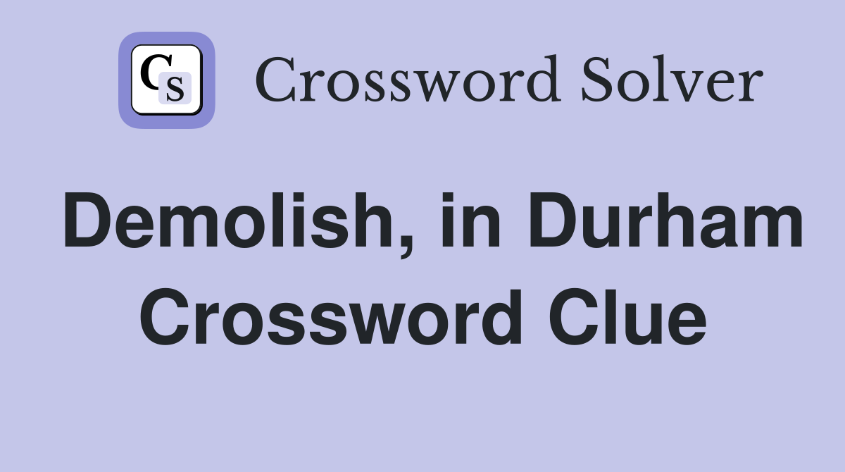 Demolish, in Durham Crossword Clue