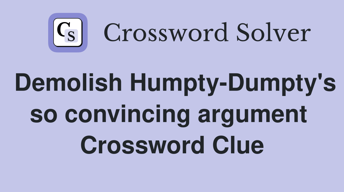 Demolish Humpty-Dumpty's so convincing argument  Crossword Clue