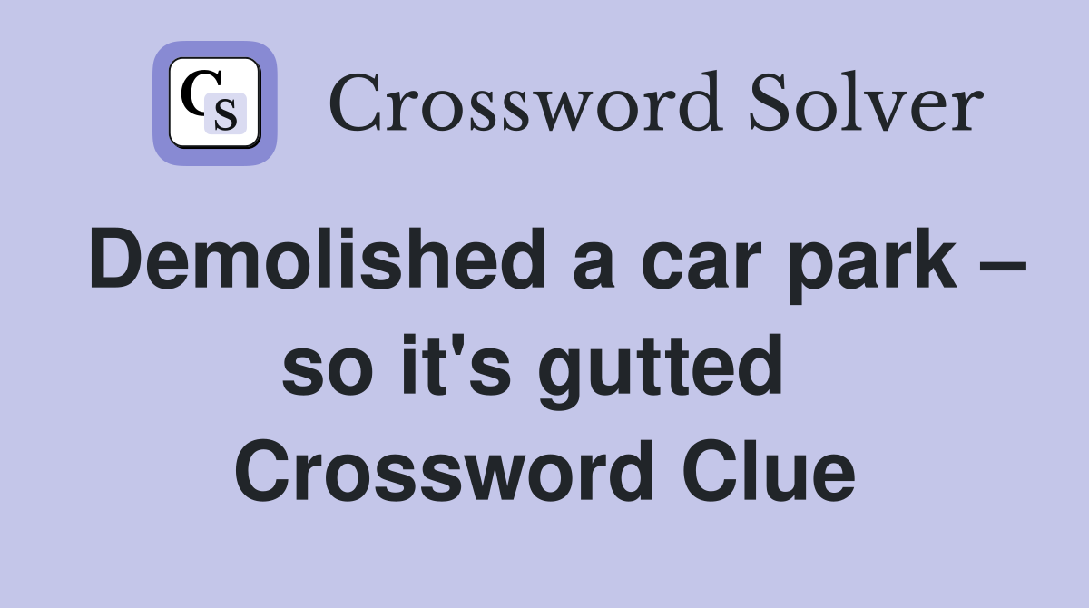 Demolished a car park – so it's gutted  Crossword Clue