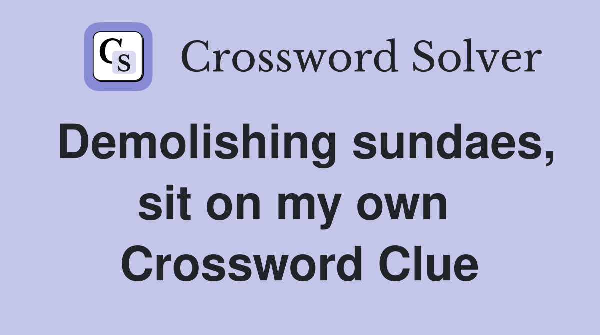Demolishing sundaes, sit on my own  Crossword Clue