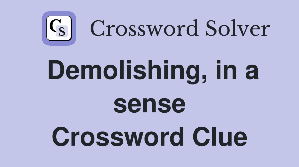 Demolishing, in a sense Crossword Clue