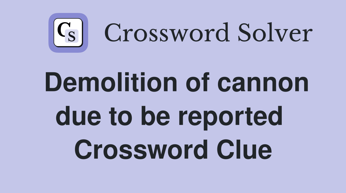 Demolition of cannon due to be reported  Crossword Clue