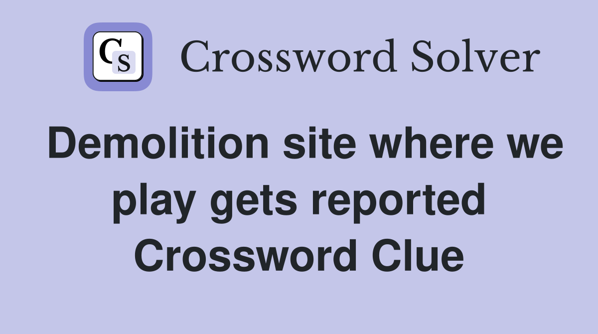 Demolition site where we play gets reported Crossword Clue