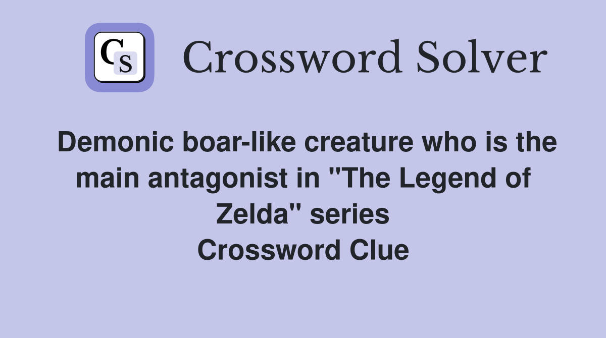 Demonic boar-like creature who is the main antagonist in "The Legend of Zelda" series Crossword Clue