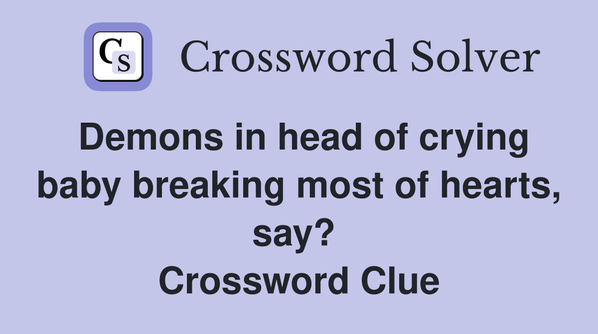 Demons in head of crying baby breaking most of hearts, say?  Crossword Clue