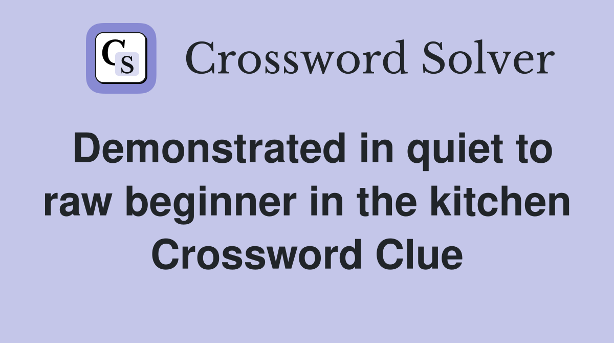 Demonstrated in quiet to raw beginner in the kitchen Crossword Clue