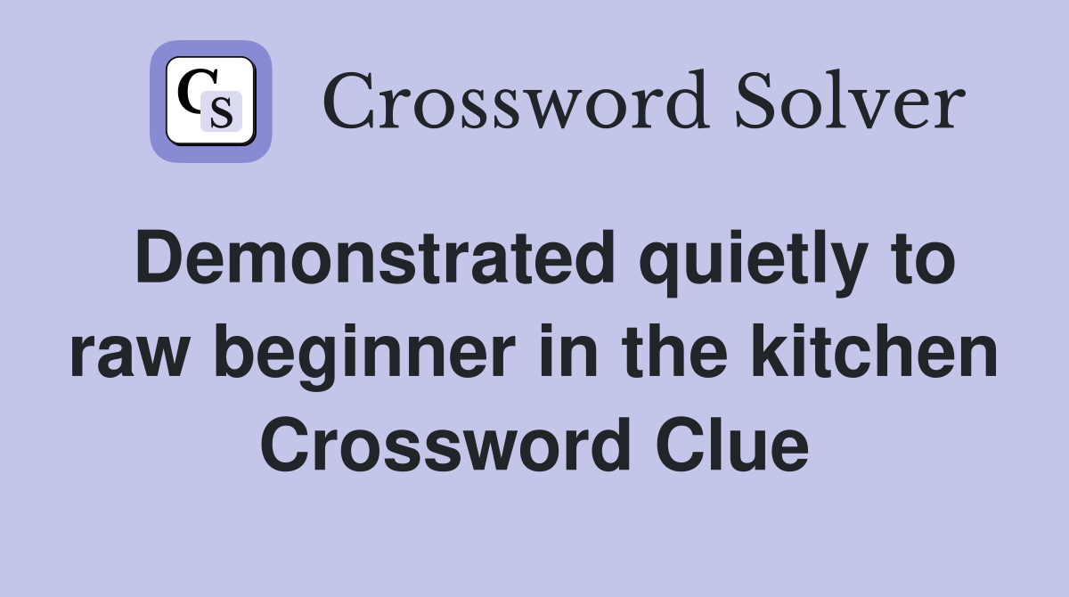 Demonstrated quietly to raw beginner in the kitchen Crossword Clue
