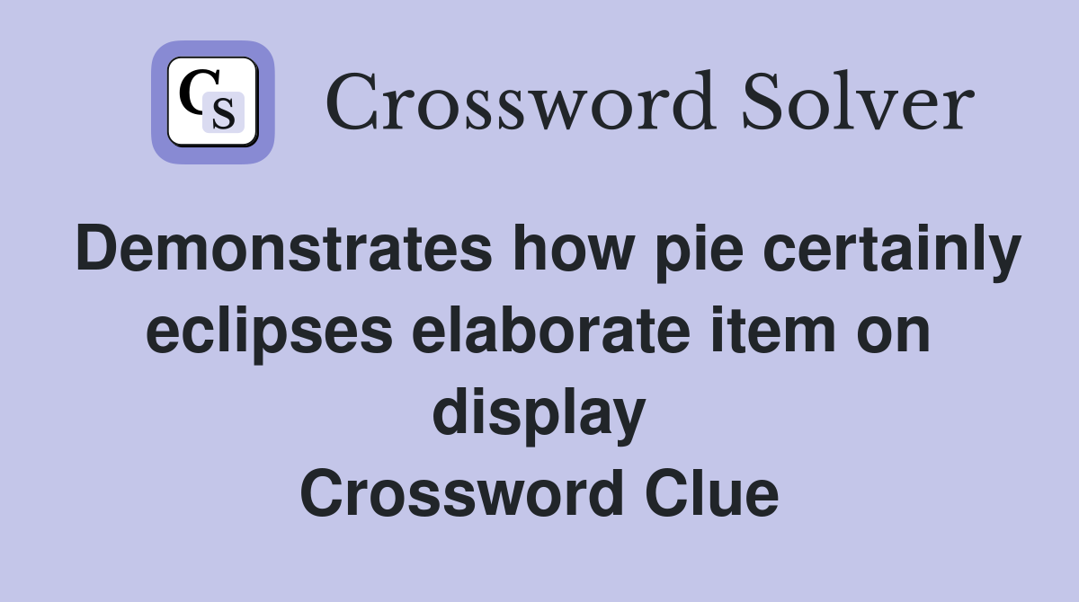 Demonstrates how pie certainly eclipses elaborate item on display Crossword Clue