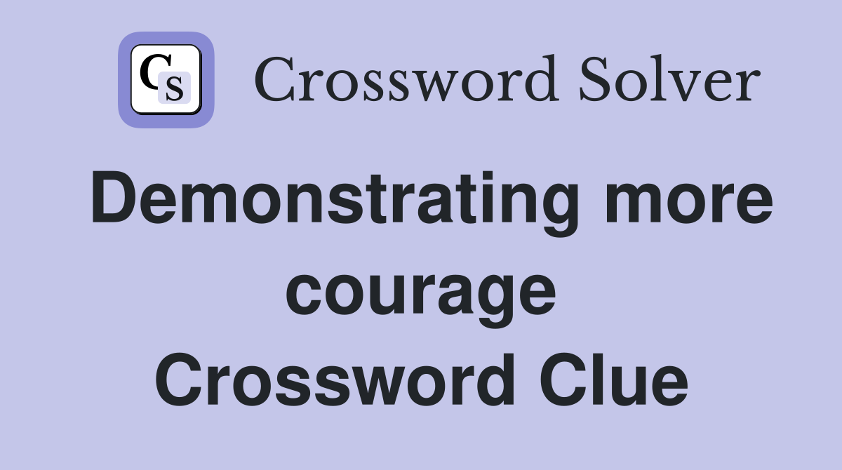 Demonstrating more courage Crossword Clue