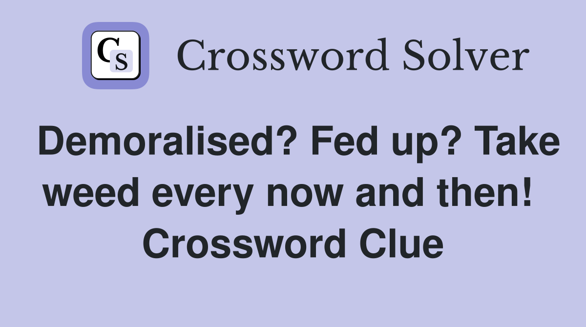 Demoralised? Fed up? Take weed every now and then!  Crossword Clue