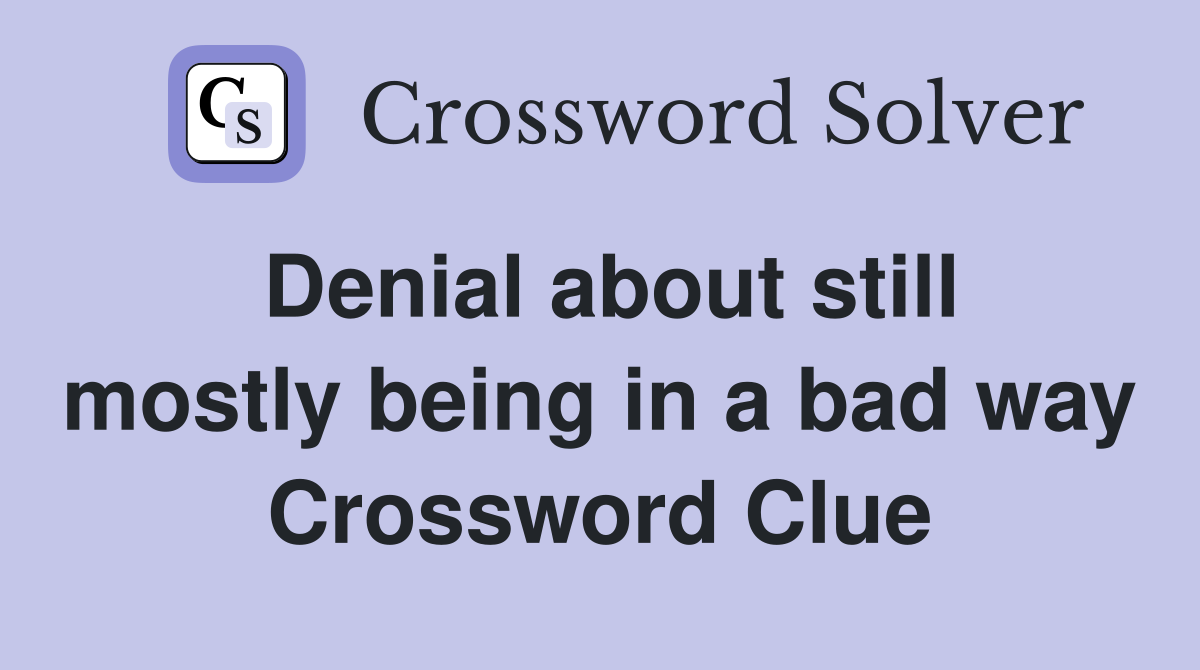 Denial about still mostly being in a bad way Crossword Clue