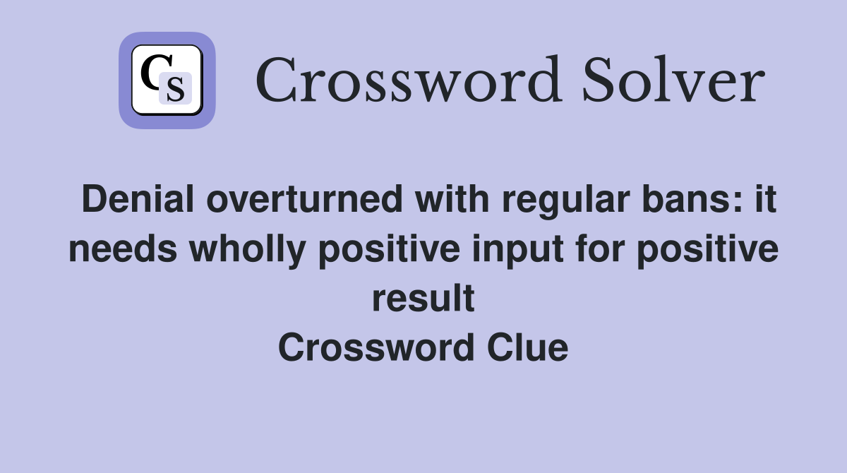 Denial overturned with regular bans: it needs wholly positive input for positive result Crossword Clue