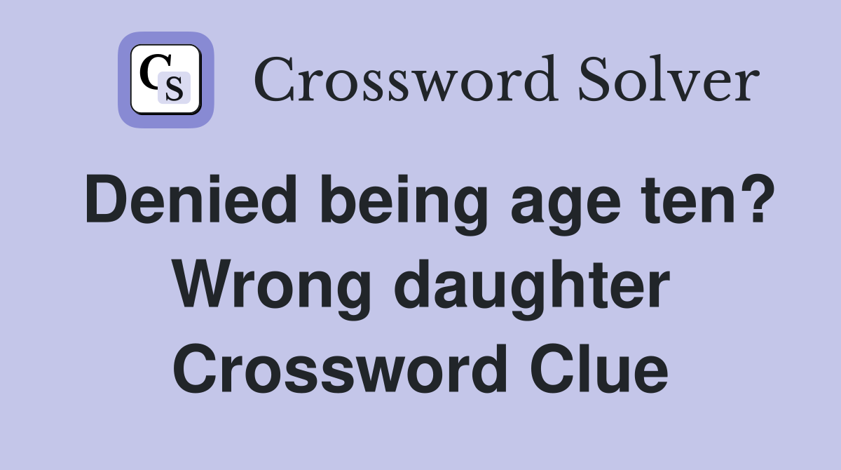 Denied being age ten? Wrong daughter Crossword Clue