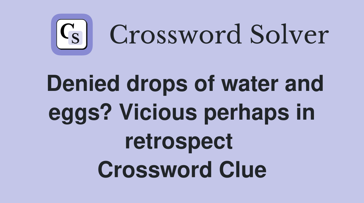 Denied drops of water and eggs? Vicious perhaps in retrospect  Crossword Clue