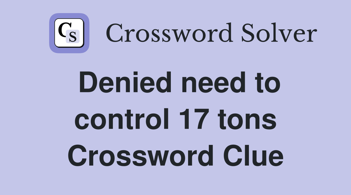 Denied need to control 17 tons Crossword Clue