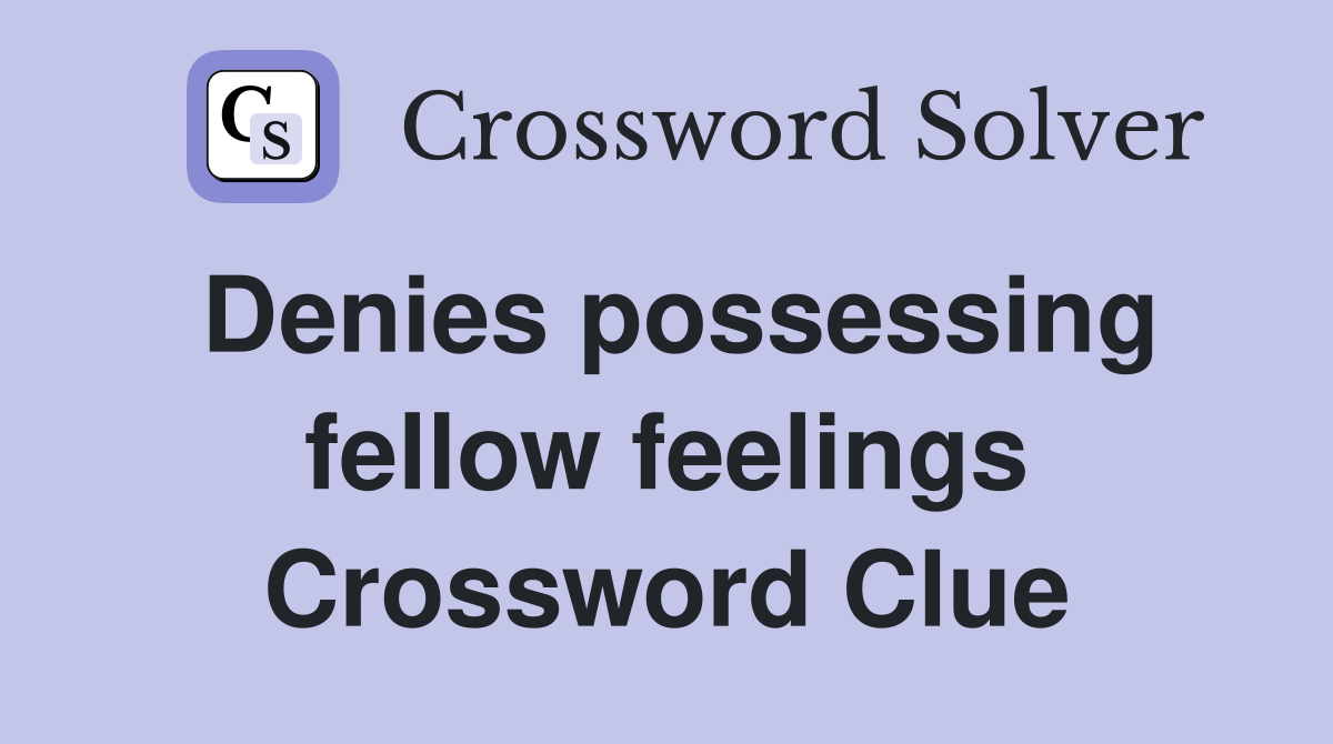 Denies possessing fellow feelings Crossword Clue