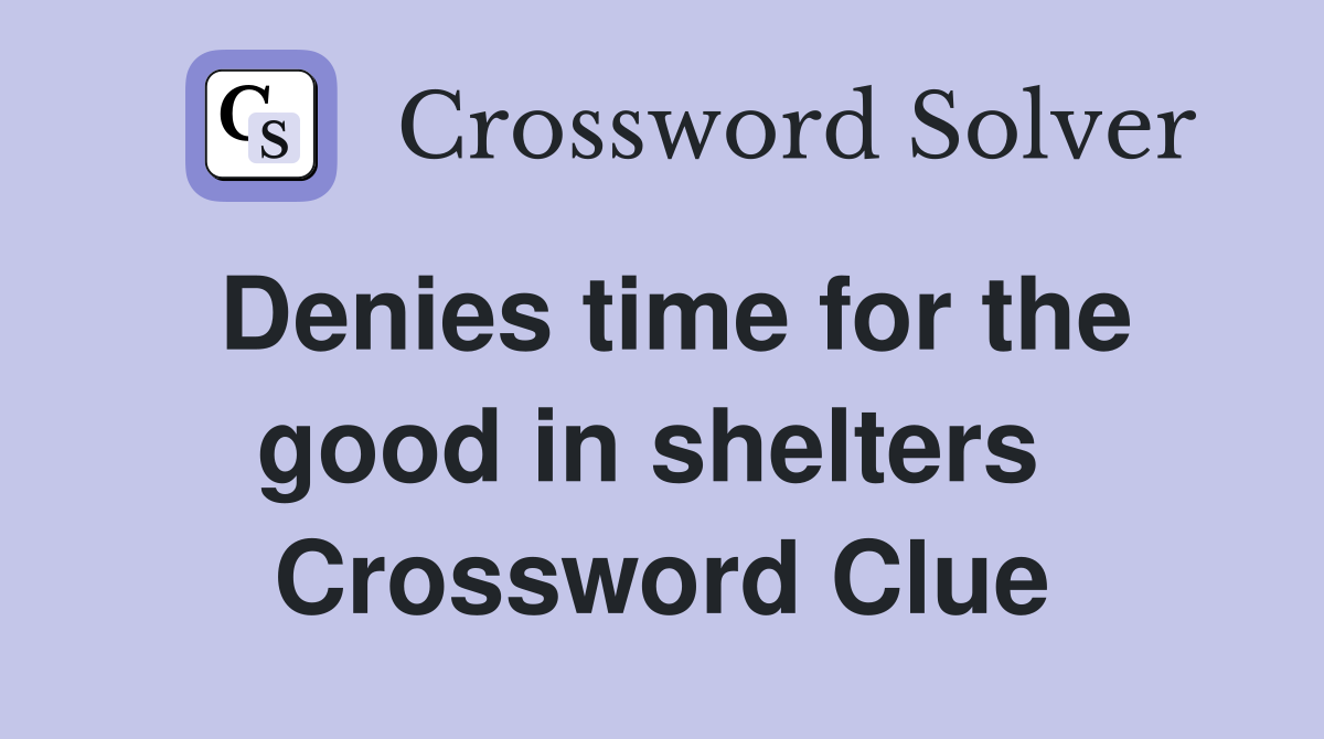 Denies time for the good in shelters  Crossword Clue