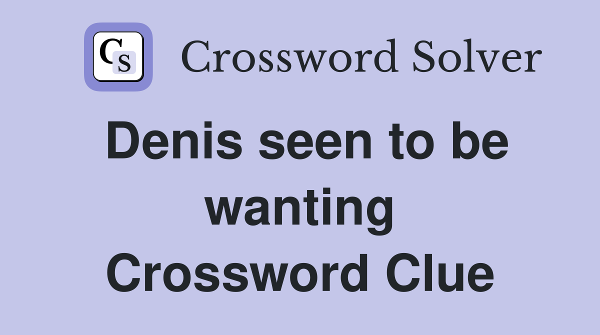 Denis seen to be wanting Crossword Clue