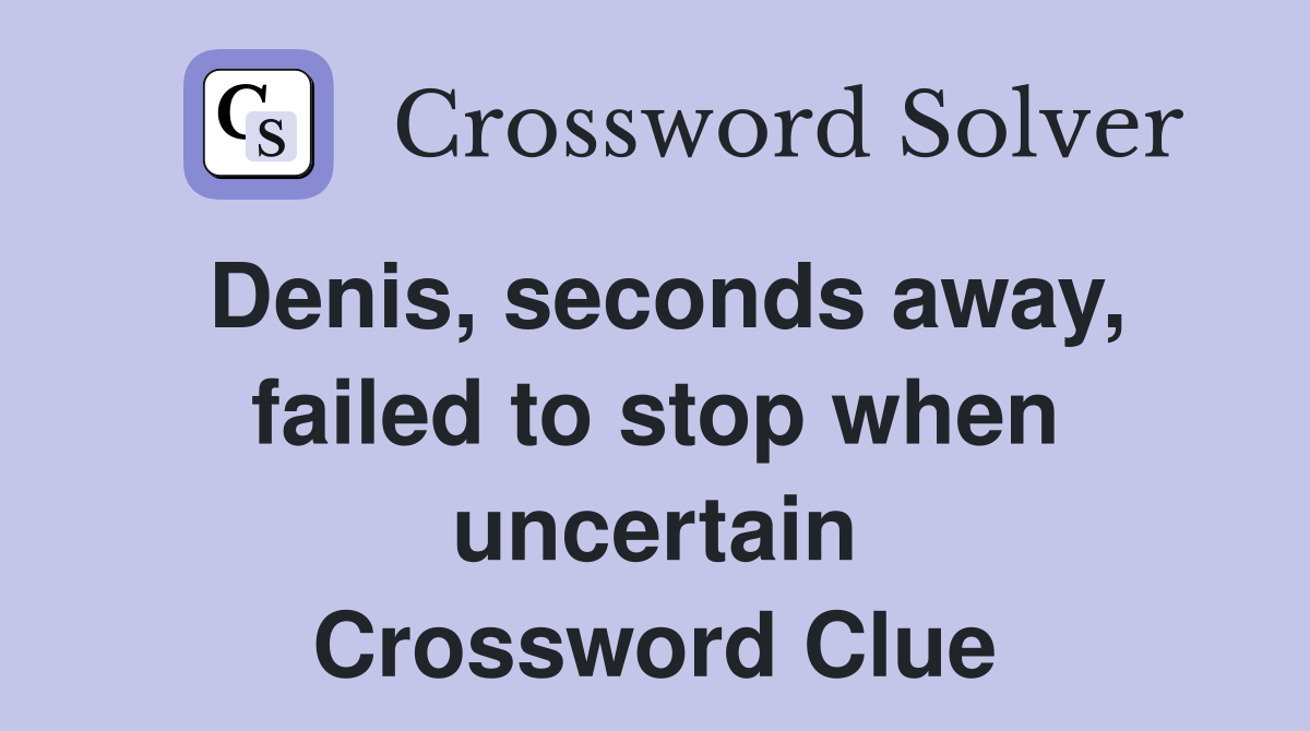 Denis, seconds away, failed to stop when uncertain Crossword Clue