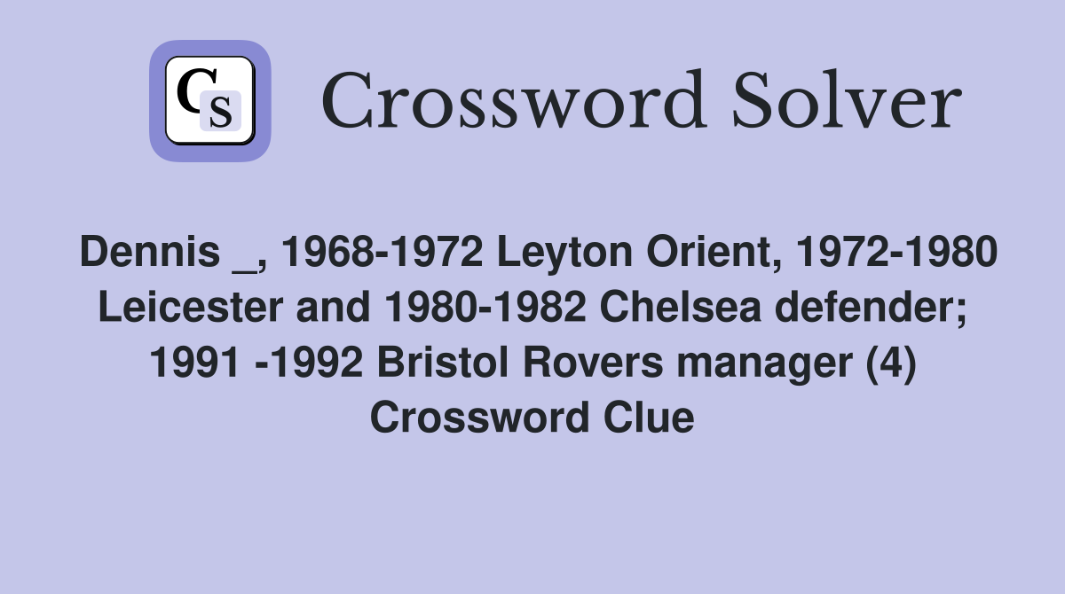 Dennis _, 1968-1972 Leyton Orient, 1972-1980 Leicester and 1980-1982 Chelsea defender; 1991 -1992 Bristol Rovers manager (4) Crossword Clue