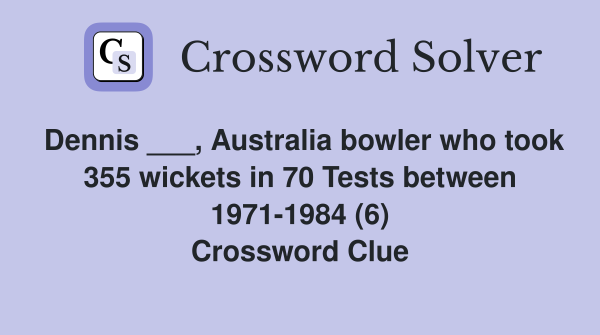 Dennis ___, Australia bowler who took 355 wickets in 70 Tests between 1971-1984 (6) Crossword Clue
