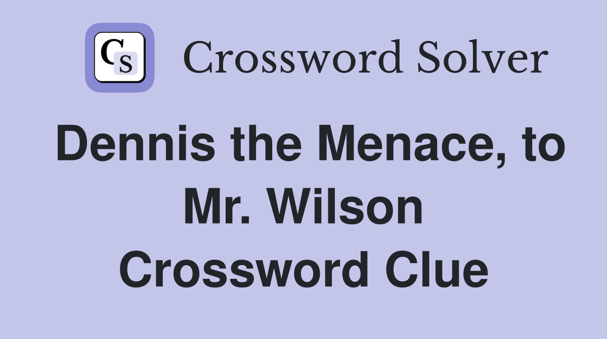 Dennis the Menace, to Mr. Wilson Crossword Clue