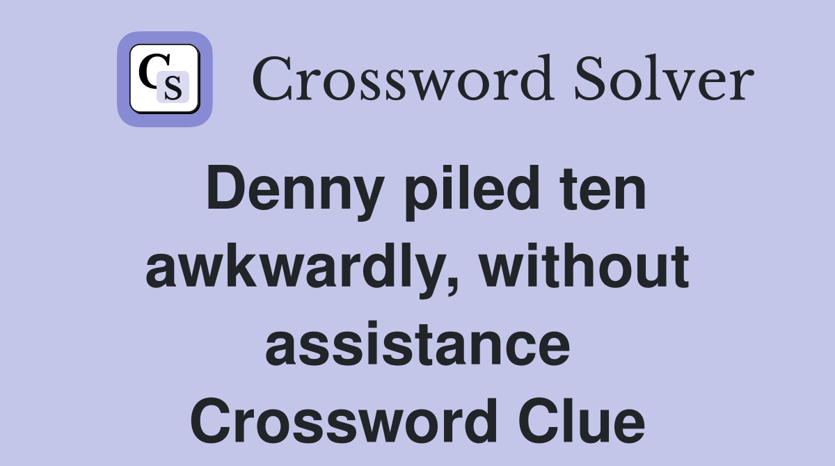 Denny piled ten awkwardly, without assistance Crossword Clue