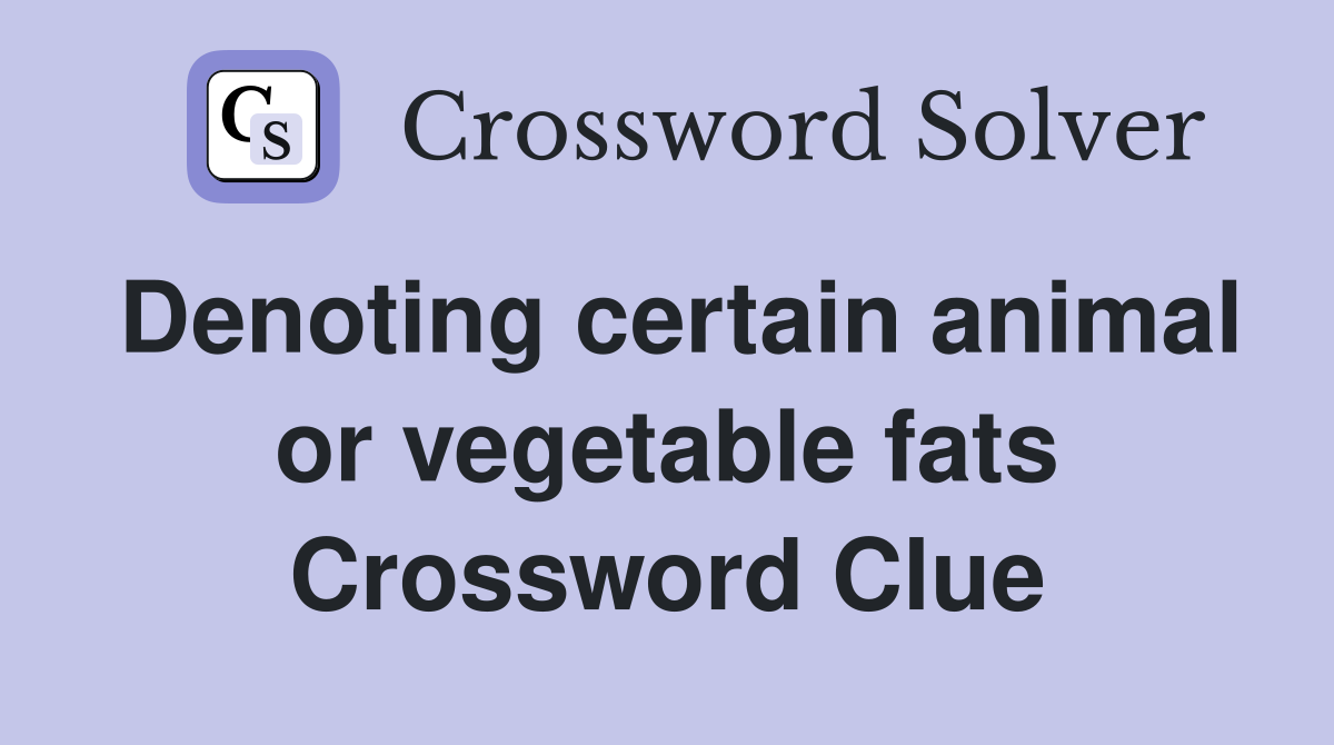 Denoting certain animal or vegetable fats Crossword Clue