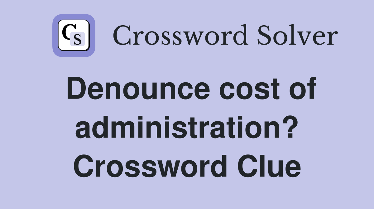 Denounce cost of administration? Crossword Clue