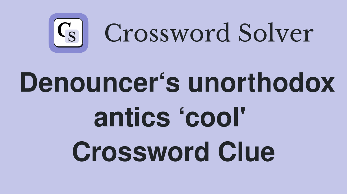 Denouncer‘s unorthodox antics ‘cool'  Crossword Clue