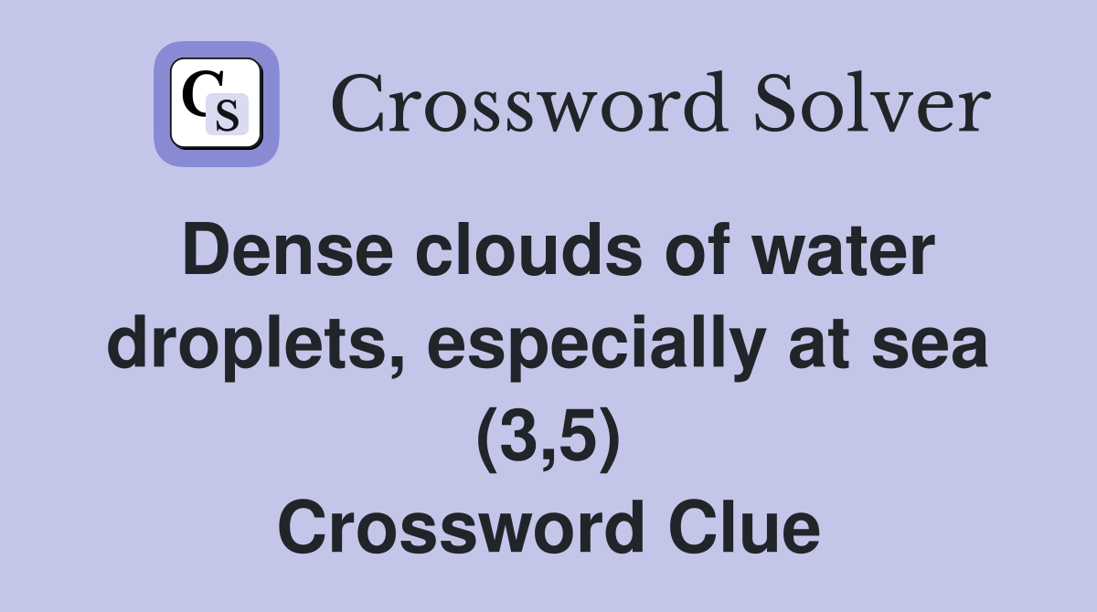 Dense clouds of water droplets, especially at sea (3,5) Crossword Clue