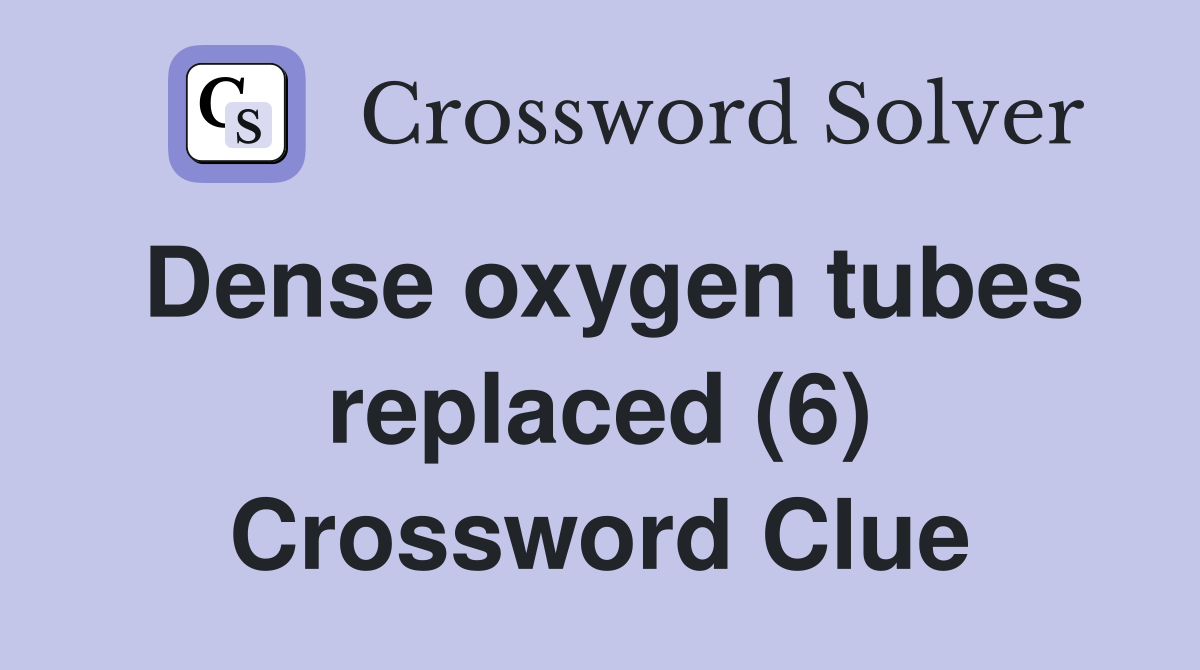Dense oxygen tubes replaced (6) Crossword Clue