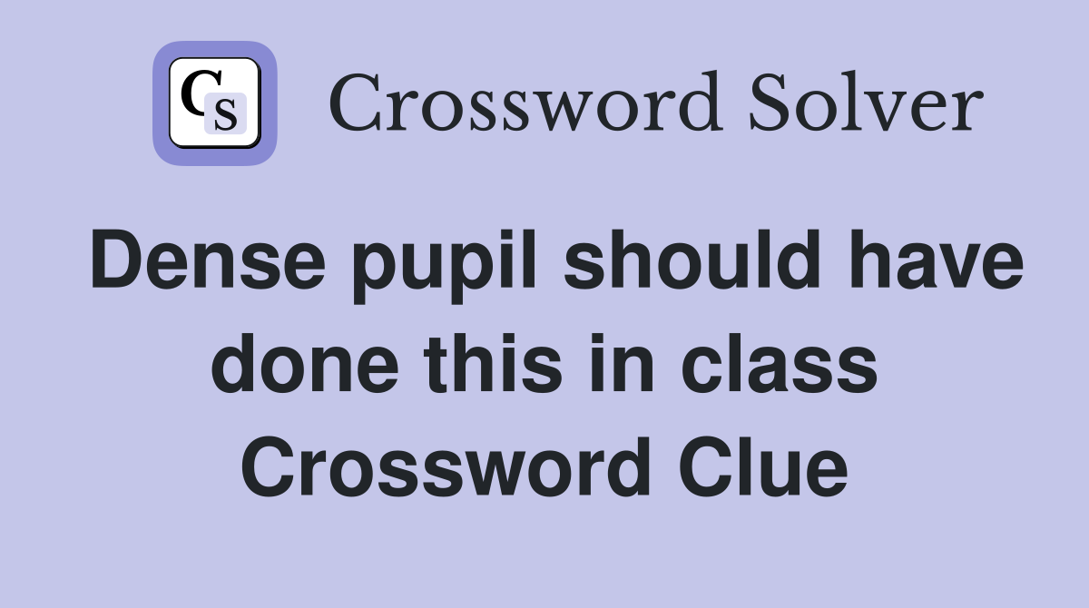 Dense pupil should have done this in class Crossword Clue