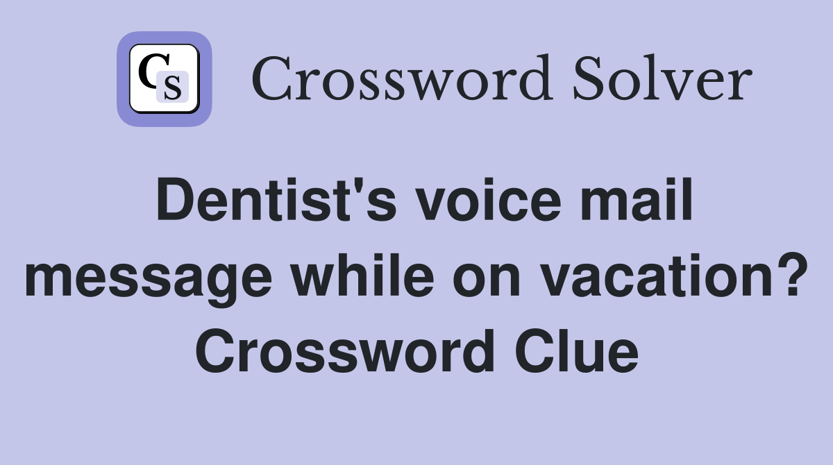 Dentist's voice mail message while on vacation? Crossword Clue