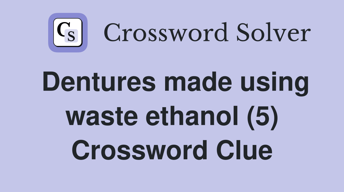 Dentures made using waste ethanol (5) Crossword Clue