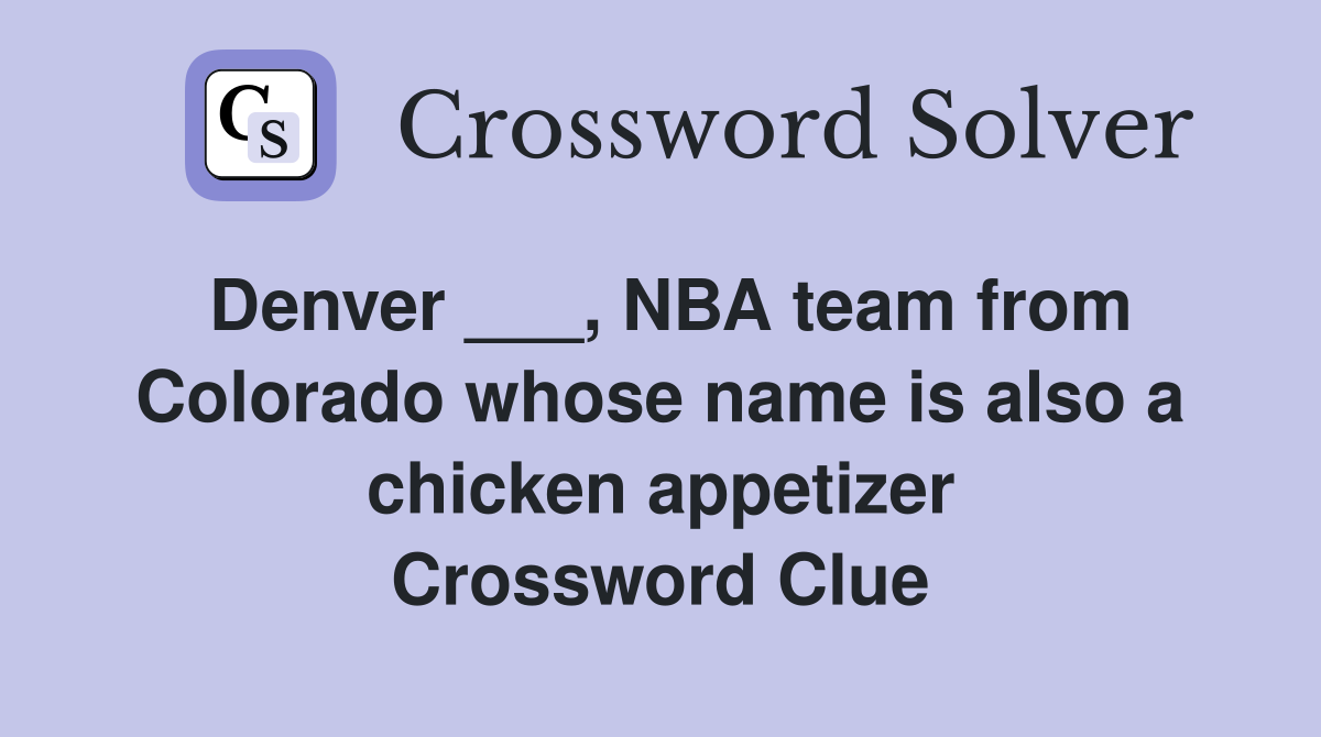 Denver ___, NBA team from Colorado whose name is also a chicken appetizer Crossword Clue