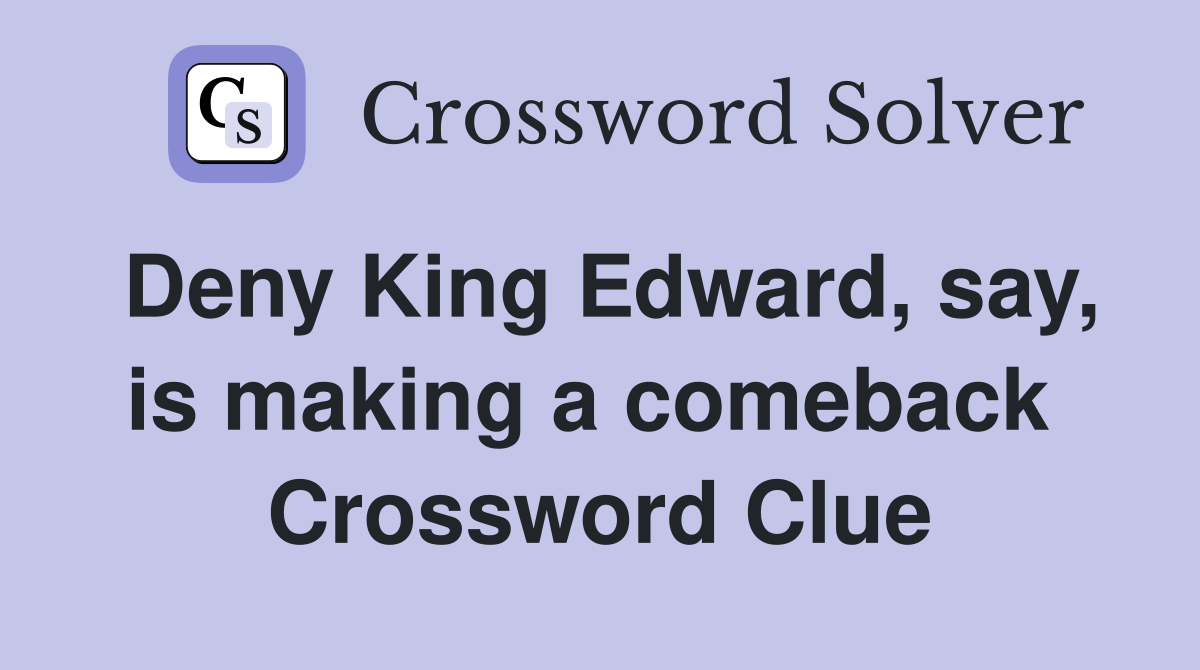 Deny King Edward, say, is making a comeback  Crossword Clue