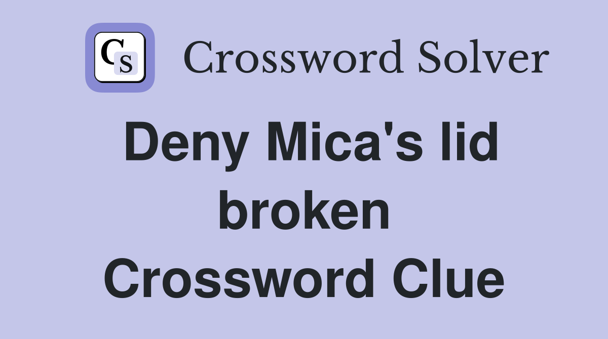 Deny Mica's lid broken Crossword Clue