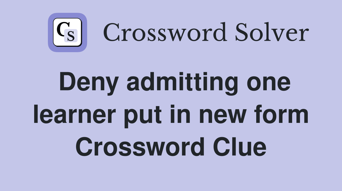 Deny admitting one learner put in new form Crossword Clue