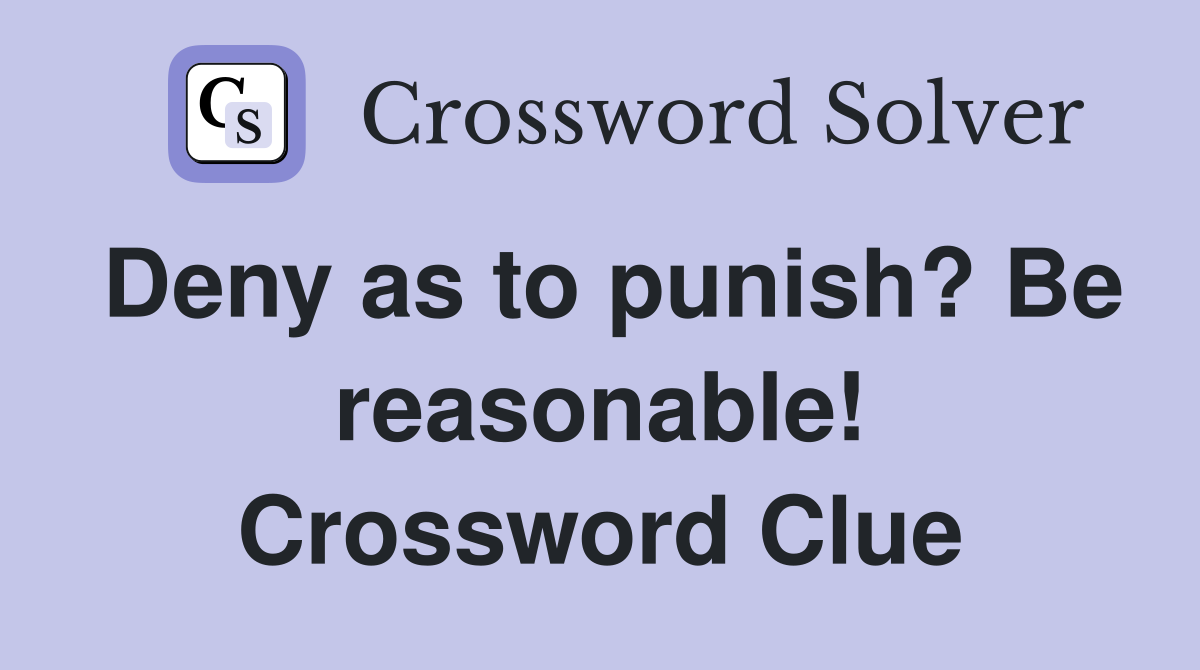 Deny as to punish? Be reasonable! Crossword Clue