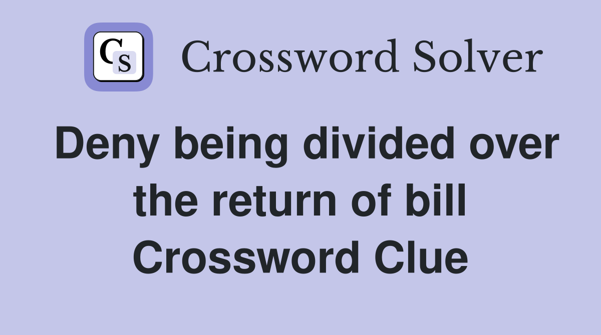 Deny being divided over the return of bill Crossword Clue