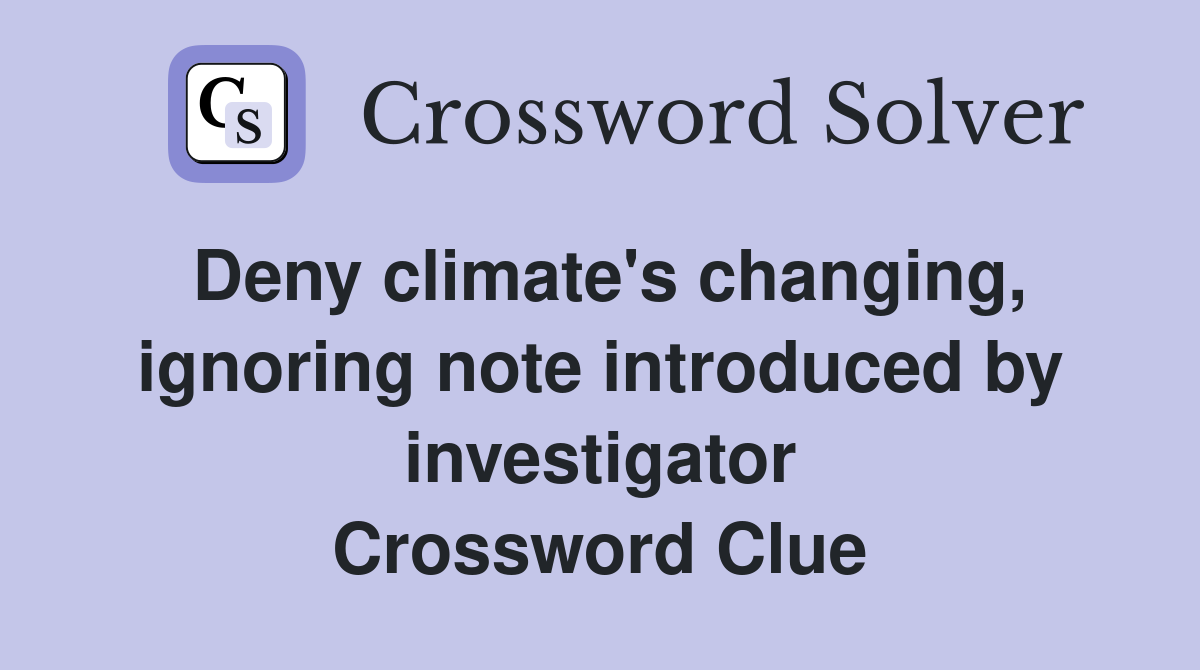 Deny climate's changing, ignoring note introduced by investigator Crossword Clue