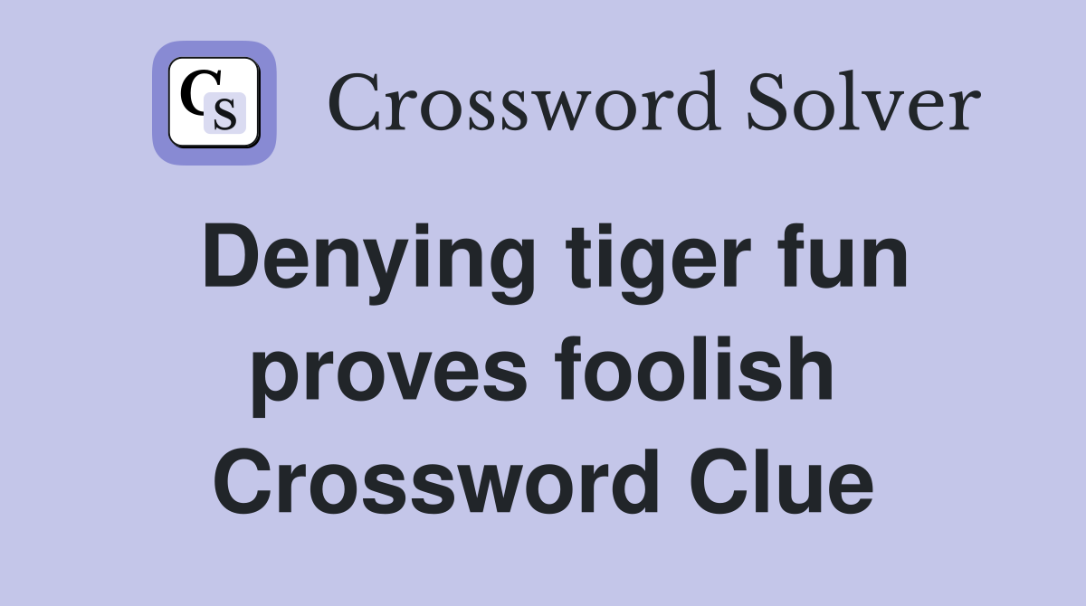 Denying tiger fun proves foolish Crossword Clue
