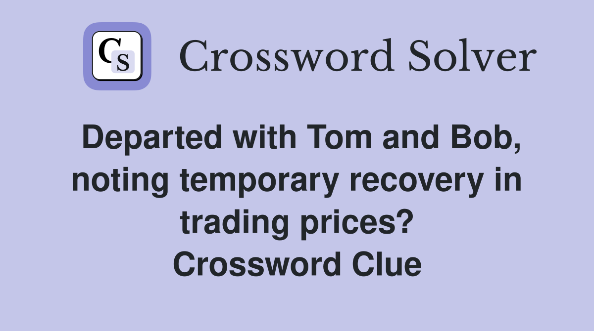 Departed with Tom and Bob, noting temporary recovery in trading prices? Crossword Clue